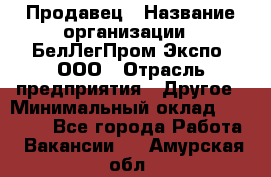 Продавец › Название организации ­ БелЛегПром-Экспо, ООО › Отрасль предприятия ­ Другое › Минимальный оклад ­ 33 000 - Все города Работа » Вакансии   . Амурская обл.